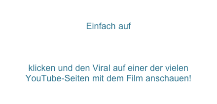 Einfach auf

http://de.youtube.com/watch?v=k8x-IgB9-kE

klicken und den Viral auf einer der vielen
YouTube-Seiten mit dem Film anschauen!